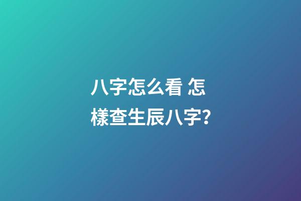 八字怎么看 怎樣查生辰八字？